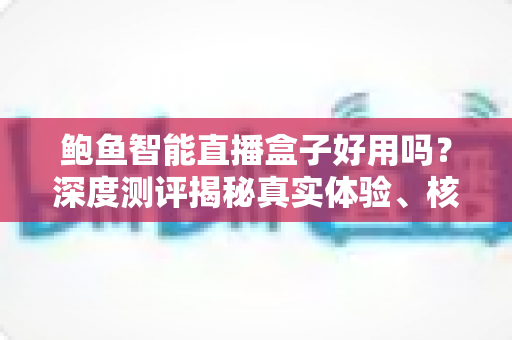 鲍鱼智能直播盒子好用吗？深度测评揭秘真实体验、核心功能与选购避坑全指南