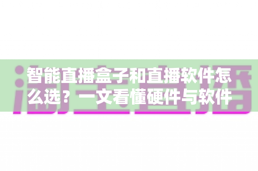 智能直播盒子和直播软件怎么选?一文看懂硬件与软件的优劣,助你找到最适合的直播方案 智能直播盒子和直播软件怎么选?一文看懂硬件与软件的优劣,助你找到最适合的直播方案