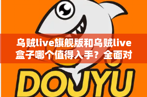 乌贼live旗舰版和乌贼live盒子哪个值得入手?全面对比帮你选对不踩坑 乌贼live旗舰版和乌贼live盒子哪个值得入手?全面对比帮你选对不踩坑