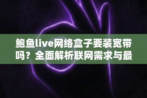 鲍鱼live网络盒子要装宽带吗?全面解析联网需求与最优接入方案 鲍鱼live网络盒子要装宽带吗?全面解析联网需求与最优接入方案