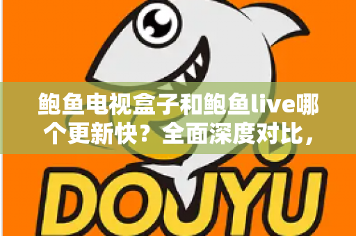 鲍鱼电视盒子和鲍鱼live哪个更新快？全面深度对比，助你选对追剧看球利器