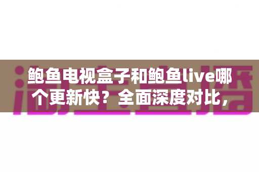 鲍鱼电视盒子和鲍鱼live哪个更新快？全面深度对比，助你选对追剧看球利器
