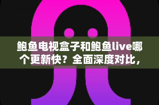 鲍鱼电视盒子和鲍鱼live哪个更新快？全面深度对比，助你选对追剧看球利器