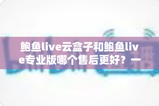 鲍鱼live云盒子和鲍鱼live专业版哪个售后更好?一文看懂两大版本售后差异与选购建议 鲍鱼live云盒子和鲍鱼live专业版哪个售后更好?一文看懂两大版本售后差异与选购建议