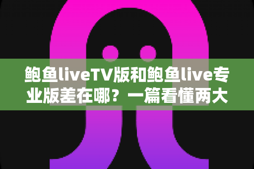 鲍鱼liveTV版和鲍鱼live专业版差在哪?一篇看懂两大版本的核心差异与选择指南 鲍鱼liveTV版和鲍鱼live专业版差在哪?一篇看懂两大版本的核心差异与选择指南