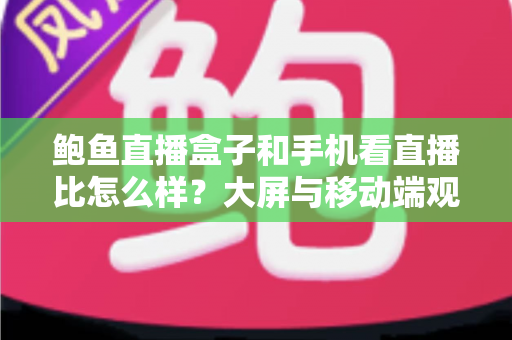 鲍鱼直播盒子和手机看直播比怎么样?大屏与移动端观看体验全方位对比指南 鲍鱼直播盒子和手机看直播比怎么样?大屏与移动端观看体验全方位对比指南