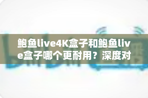 鲍鱼live4K盒子和鲍鱼live盒子哪个更耐用?深度对比两款电视盒子的使用寿命,帮你选到省心又耐用的那一款 鲍鱼live4K盒子和鲍鱼live盒子哪个更耐用?深度对比两款电视盒子的使用寿命,帮你选到省心又耐用的那一款