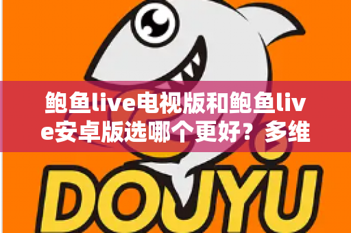 鲍鱼live电视版和鲍鱼live安卓版选哪个更好?多维度对比助你选出最适合的版本 鲍鱼live电视版和鲍鱼live安卓版选哪个更好?多维度对比助你选出最适合的版本