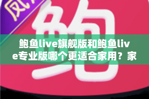 鲍鱼live旗舰版和鲍鱼live专业版哪个更适合家用?家庭用户最全选购指南 鲍鱼live旗舰版和鲍鱼live专业版哪个更适合家用?家庭用户最全选购指南