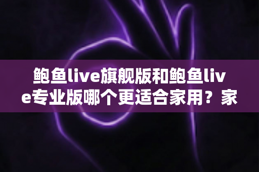 鲍鱼live旗舰版和鲍鱼live专业版哪个更适合家用?家庭用户最全选购指南 鲍鱼live旗舰版和鲍鱼live专业版哪个更适合家用?家庭用户最全选购指南