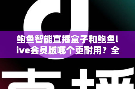 鲍鱼智能直播盒子和鲍鱼live会员版哪个更耐用？全方位对比解析帮你做出明智选择