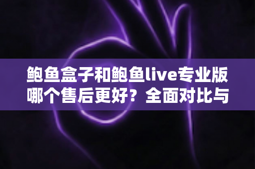 鲍鱼盒子和鲍鱼live专业版哪个售后更好?全面对比与选购避坑指南 鲍鱼盒子和鲍鱼live专业版哪个售后更好?全面对比与选购避坑指南
