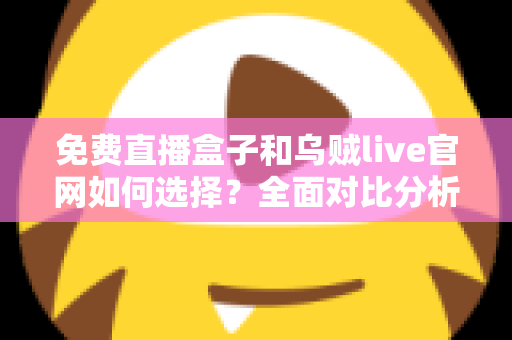 免费直播盒子和乌贼live官网如何选择？全面对比分析与避坑指南助你找到最佳观看方案