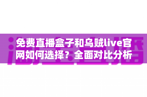 免费直播盒子和乌贼live官网如何选择？全面对比分析与避坑指南助你找到最佳观看方案
