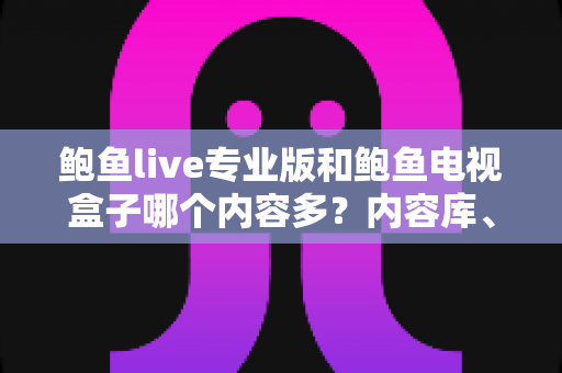鲍鱼live专业版和鲍鱼电视盒子哪个内容多？内容库、更新速度与观看体验全方位深度对比