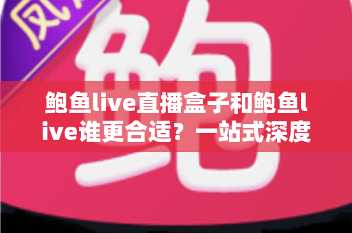 鲍鱼live直播盒子和鲍鱼live谁更合适?一站式深度对比助你选出最佳观看方案 鲍鱼live直播盒子和鲍鱼live谁更合适?一站式深度对比助你选出最佳观看方案