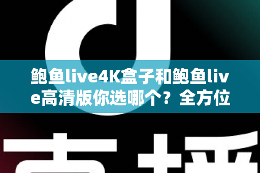 鲍鱼live4K盒子和鲍鱼live高清版你选哪个？全方位深度对比，帮你找到最适合的观影方案
