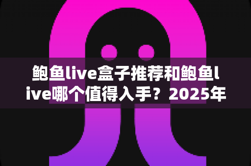 鲍鱼live盒子推荐和鲍鱼live哪个值得入手?2025年最全选购攻略与避坑指南 鲍鱼live盒子推荐和鲍鱼live哪个值得入手?2025年最全选购攻略与避坑指南