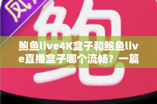 鲍鱼live4K盒子和鲍鱼live直播盒子哪个流畅?一篇讲透流畅度差异的选购指南 鲍鱼live4K盒子和鲍鱼live直播盒子哪个流畅?一篇讲透流畅度差异的选购指南
