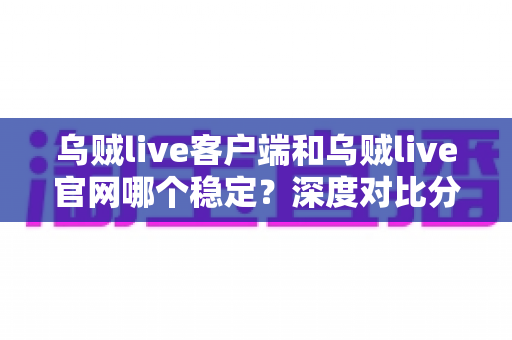 乌贼live客户端和乌贼live官网哪个稳定?深度对比分析与使用指南 乌贼live客户端和乌贼live官网哪个稳定?深度对比分析与使用指南
