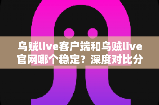 乌贼live客户端和乌贼live官网哪个稳定?深度对比分析与使用指南 乌贼live客户端和乌贼live官网哪个稳定?深度对比分析与使用指南