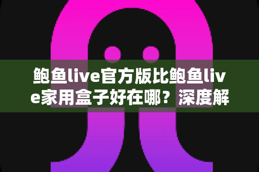 鲍鱼live官方版比鲍鱼live家用盒子好在哪?深度解析官方版的核心优势 鲍鱼live官方版比鲍鱼live家用盒子好在哪?深度解析官方版的核心优势