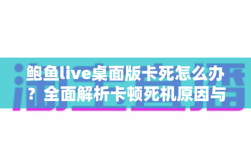 鲍鱼live桌面版卡死怎么办?全面解析卡顿死机原因与高效解决方法指南 鲍鱼live桌面版卡死怎么办?全面解析卡顿死机原因与高效解决方法指南