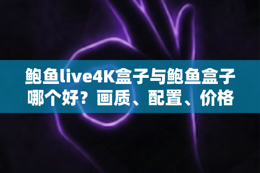 鲍鱼live4K盒子与鲍鱼盒子哪个好？画质、配置、价格全维度对比评测与选购指南