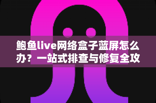 鲍鱼live网络盒子蓝屏怎么办?一站式排查与修复全攻略助您快速恢复正常观看 鲍鱼live网络盒子蓝屏怎么办?一站式排查与修复全攻略助您快速恢复正常观看
