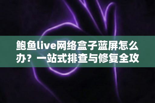 鲍鱼live网络盒子蓝屏怎么办?一站式排查与修复全攻略助您快速恢复正常观看 鲍鱼live网络盒子蓝屏怎么办?一站式排查与修复全攻略助您快速恢复正常观看