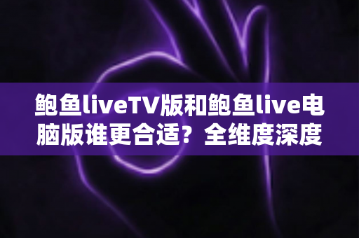 鲍鱼liveTV版和鲍鱼live电脑版谁更合适?全维度深度对比助你选出最佳使用方案 鲍鱼liveTV版和鲍鱼live电脑版谁更合适?全维度深度对比助你选出最佳使用方案