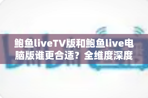 鲍鱼liveTV版和鲍鱼live电脑版谁更合适?全维度深度对比助你选出最佳使用方案 鲍鱼liveTV版和鲍鱼live电脑版谁更合适?全维度深度对比助你选出最佳使用方案