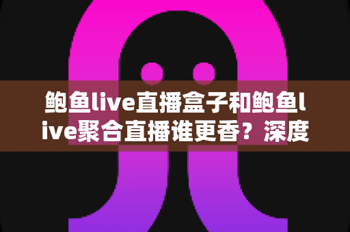 鲍鱼live直播盒子和鲍鱼live聚合直播谁更香？深度对比帮你找到最适合的观看方案