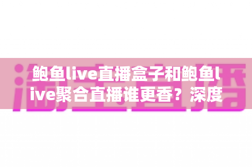 鲍鱼live直播盒子和鲍鱼live聚合直播谁更香？深度对比帮你找到最适合的观看方案