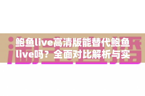 鲍鱼live高清版能替代鲍鱼live吗？全面对比解析与实用选择指南