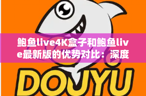 鲍鱼live4K盒子和鲍鱼live最新版的优势对比:深度解析与选购全指南 鲍鱼live4K盒子和鲍鱼live最新版的优势对比:深度解析与选购全指南