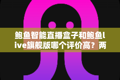 鲍鱼智能直播盒子和鲍鱼live旗舰版哪个评价高?两款热门直播装备口碑深度对比与选购指南 鲍鱼智能直播盒子和鲍鱼live旗舰版哪个评价高?两款热门直播装备口碑深度对比与选购指南