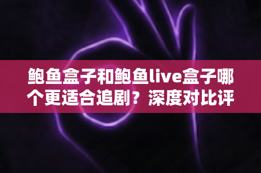鲍鱼盒子和鲍鱼live盒子哪个更适合追剧?深度对比评测,帮你挑出真正的居家追剧神器 鲍鱼盒子和鲍鱼live盒子哪个更适合追剧?深度对比评测,帮你挑出真正的居家追剧神器