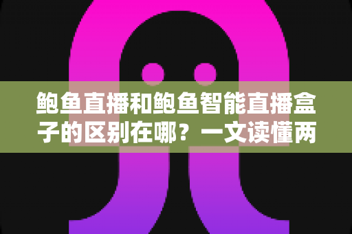 鲍鱼直播和鲍鱼智能直播盒子的区别在哪?一文读懂两款产品的核心差异与选购指南 鲍鱼直播和鲍鱼智能直播盒子的区别在哪?一文读懂两款产品的核心差异与选购指南