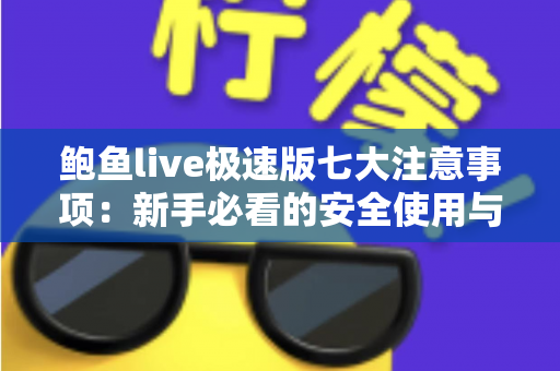 鲍鱼live极速版七大注意事项:新手必看的安全使用与避坑全指南 鲍鱼live极速版七大注意事项:新手必看的安全使用与避坑全指南