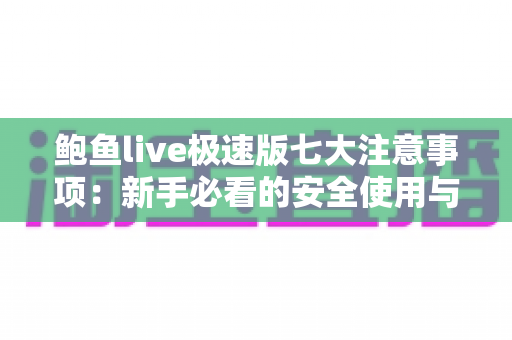 鲍鱼live极速版七大注意事项:新手必看的安全使用与避坑全指南 鲍鱼live极速版七大注意事项:新手必看的安全使用与避坑全指南