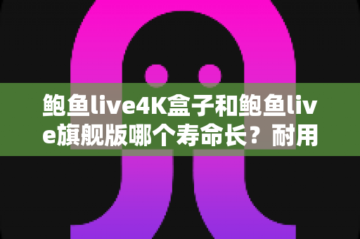 鲍鱼live4K盒子和鲍鱼live旗舰版哪个寿命长?耐用性深度对比与选购全攻略 鲍鱼live4K盒子和鲍鱼live旗舰版哪个寿命长?耐用性深度对比与选购全攻略