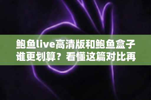 鲍鱼live高清版和鲍鱼盒子谁更划算?看懂这篇对比再花钱,帮你省下冤枉钱 鲍鱼live高清版和鲍鱼盒子谁更划算?看懂这篇对比再花钱,帮你省下冤枉钱