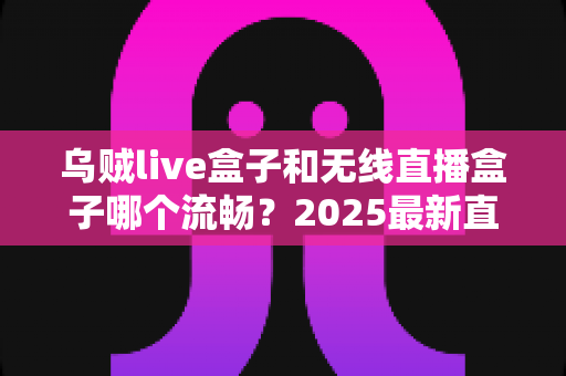 乌贼live盒子和无线直播盒子哪个流畅?2025最新直播盒子流畅度深度对比与选购避坑指南 乌贼live盒子和无线直播盒子哪个流畅?2025最新直播盒子流畅度深度对比与选购避坑指南