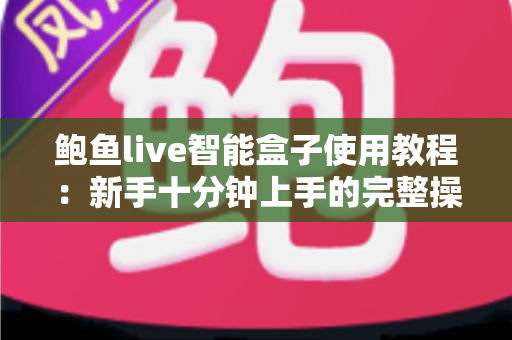 鲍鱼live智能盒子使用教程：新手十分钟上手的完整操作指南