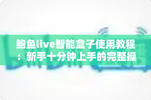 鲍鱼live智能盒子使用教程：新手十分钟上手的完整操作指南