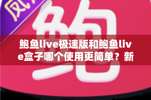 鲍鱼live极速版和鲍鱼live盒子哪个使用更简单?新手也能秒懂的全方位对比评测指南 鲍鱼live极速版和鲍鱼live盒子哪个使用更简单?新手也能秒懂的全方位对比评测指南