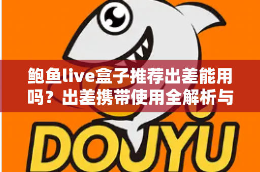 鲍鱼live盒子推荐出差能用吗?出差携带使用全解析与实用指南 鲍鱼live盒子推荐出差能用吗?出差携带使用全解析与实用指南