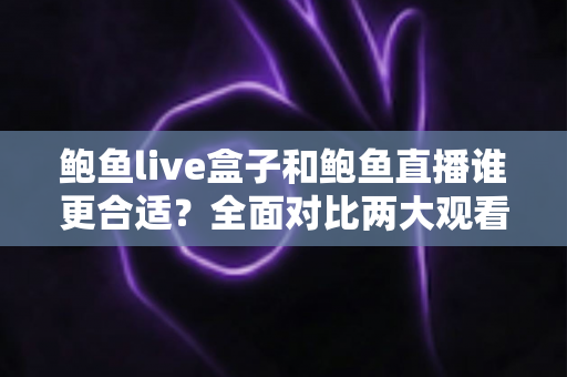 鲍鱼live盒子和鲍鱼直播谁更合适?全面对比两大观看方案,帮你找到最佳选择 鲍鱼live盒子和鲍鱼直播谁更合适?全面对比两大观看方案,帮你找到最佳选择