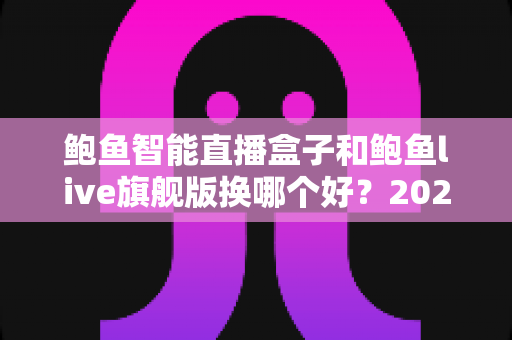 鲍鱼智能直播盒子和鲍鱼live旗舰版换哪个好?2025年直播设备选购深度评测与避坑指南 鲍鱼智能直播盒子和鲍鱼live旗舰版换哪个好?2025年直播设备选购深度评测与避坑指南
